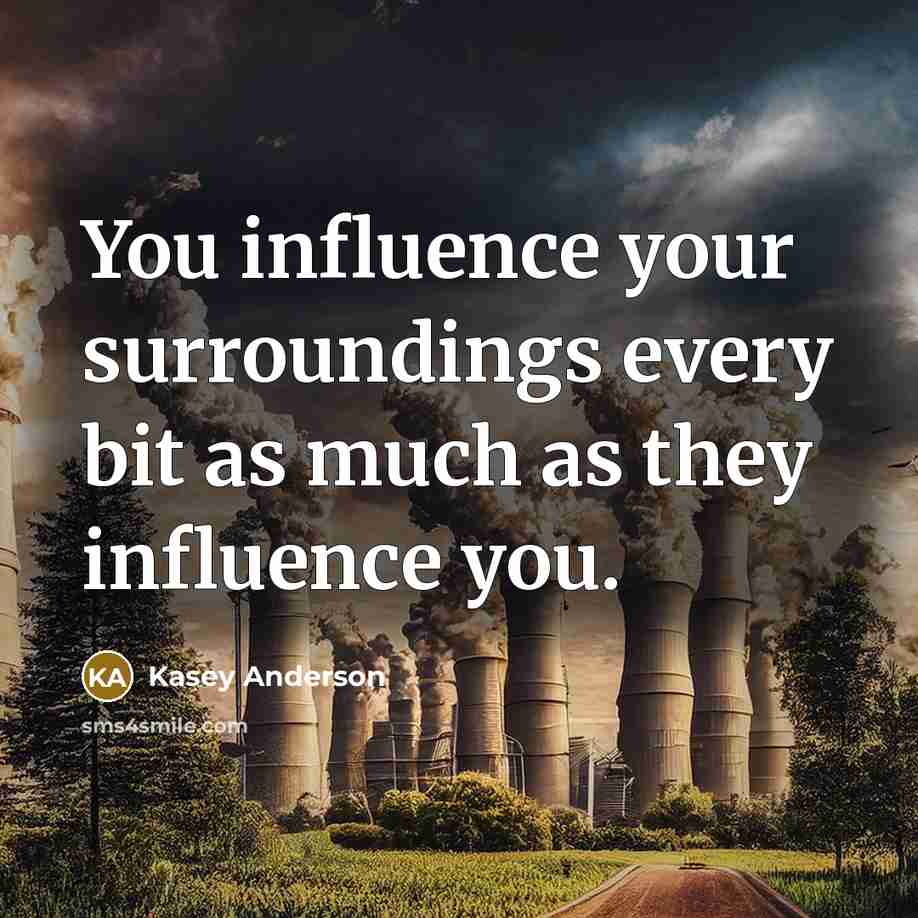 “You influence your surroundings every bit as much as they influence you.” quote by Kasey Anderson