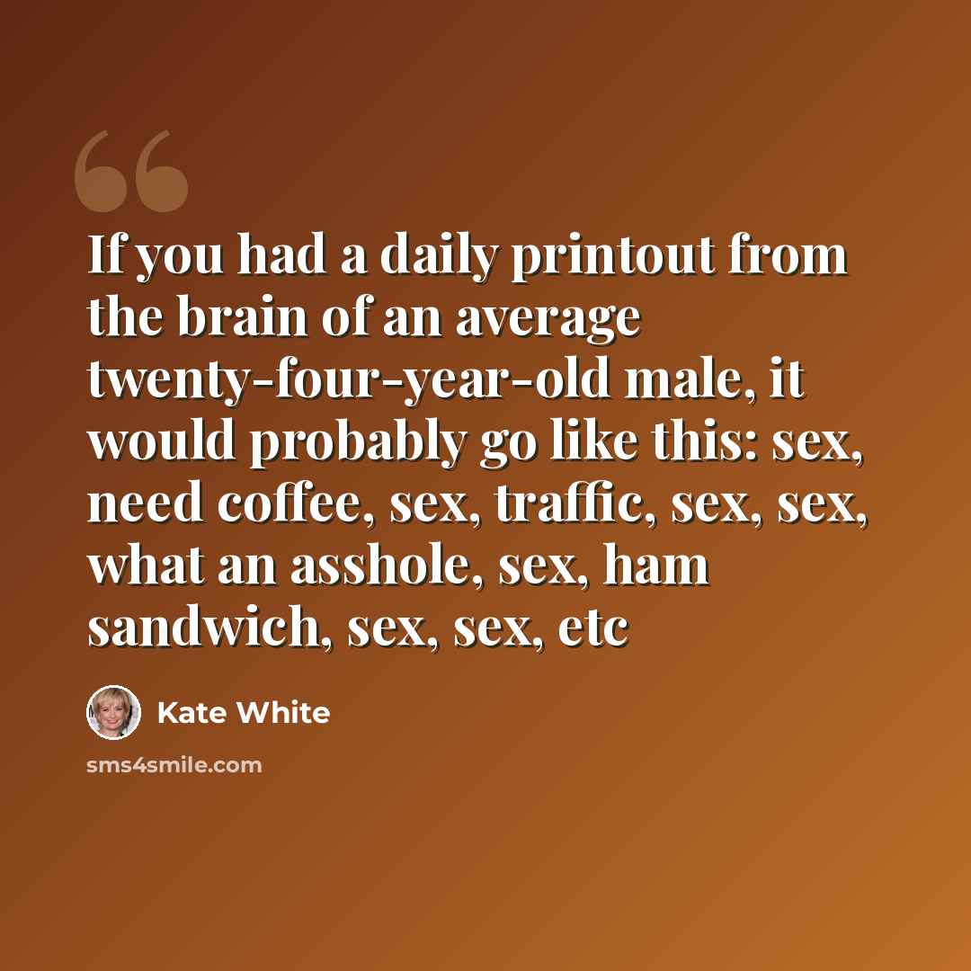 “If you had a daily printout from the brain of an average twenty-four-year-old male, it would probably go like this: sex, need coffee, sex, traffic, sex, sex, what an asshole, sex, ham sandwich, sex, sex, etc” quote by Kate White