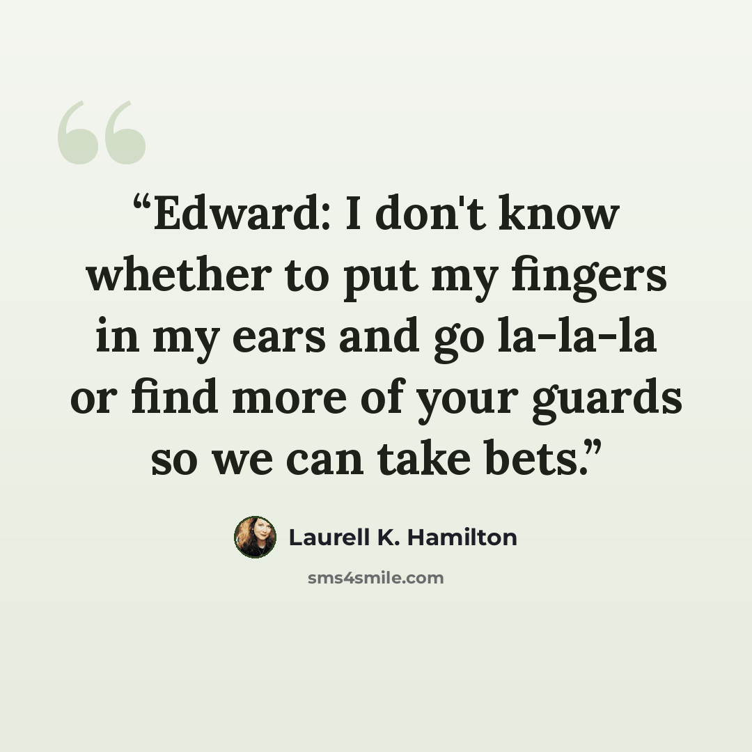 “Edward: I don't know whether to put my fingers in my ears and go la-la-la or find more of your guards so we can take bets.” quote by Laurell K. Hamilton