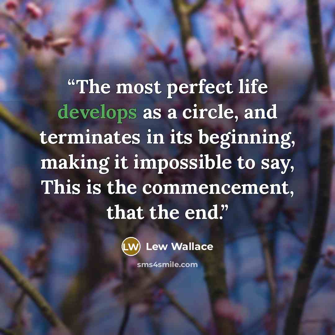 “The most perfect life develops as a circle, and terminates in its beginning, making it impossible to say, This is the commencement, that the end.” quote by Lew Wallace