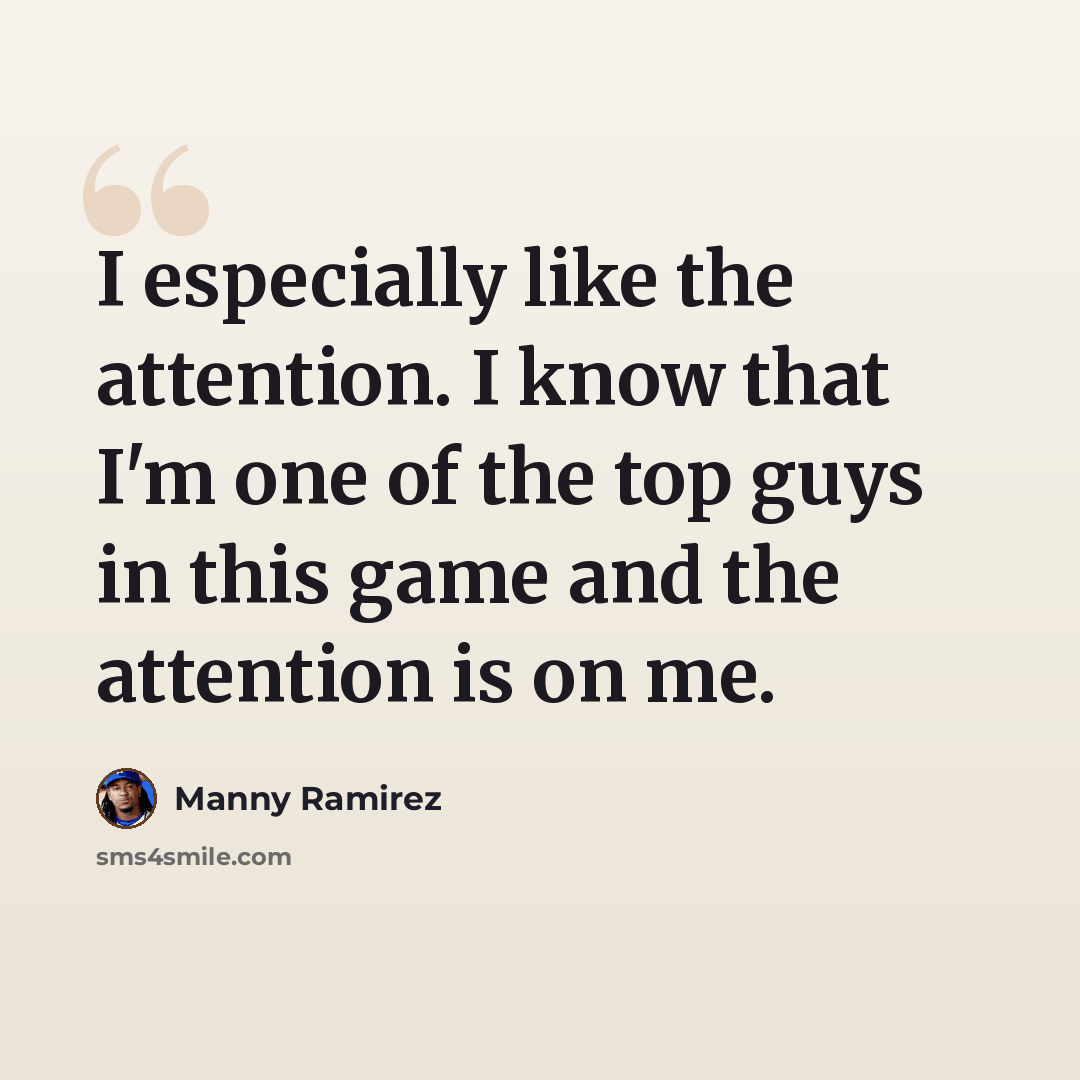 “I especially like the attention. I know that I'm one of the top guys in this game and the attention is on me.” quote by Manny Ramirez
