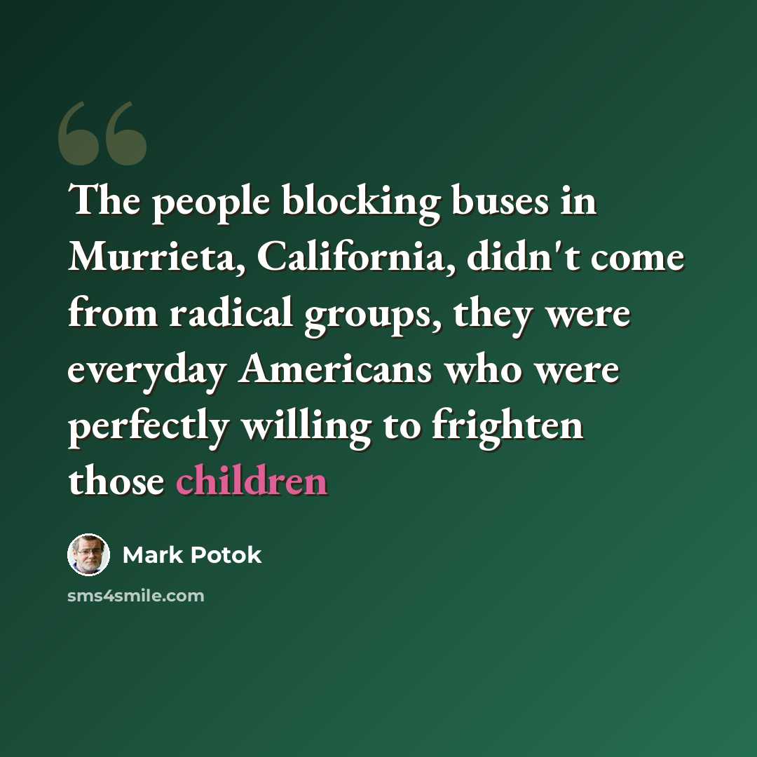 “The people blocking buses in Murrieta, California, didn't come from radical groups, they were everyday Americans who were perfectly willing to frighten those children” quote by Mark Potok
