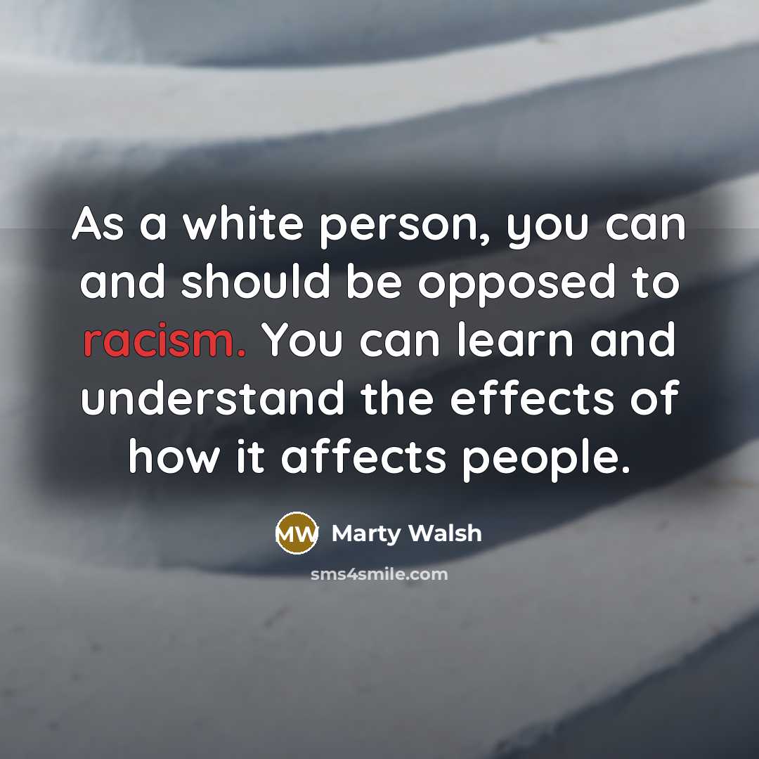 “As a white person, you can and should be opposed to racism. You can learn and understand the effects of how it affects people.” quote by Marty Walsh