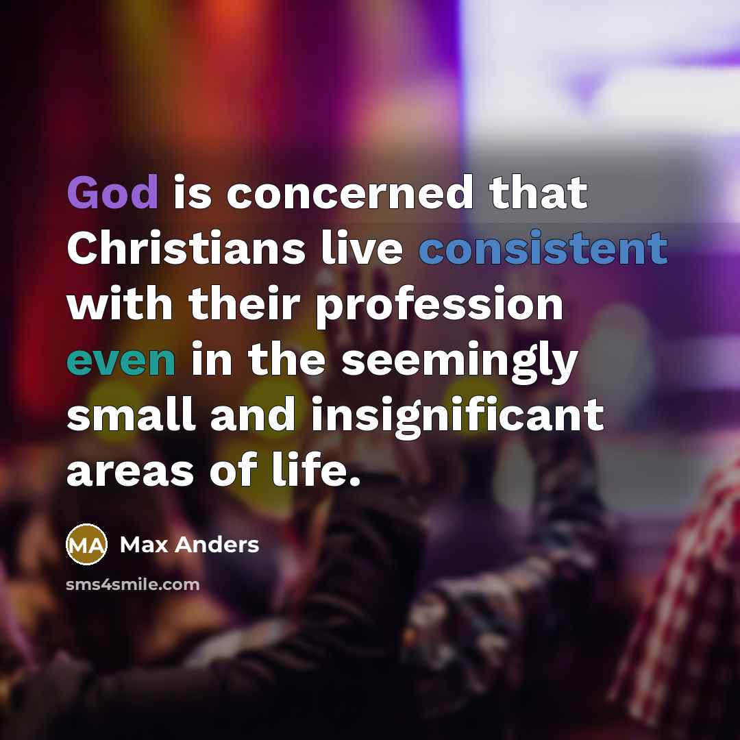 “God is concerned that Christians live consistent with their profession even in the seemingly small and insignificant areas of life.” quote by Max Anders