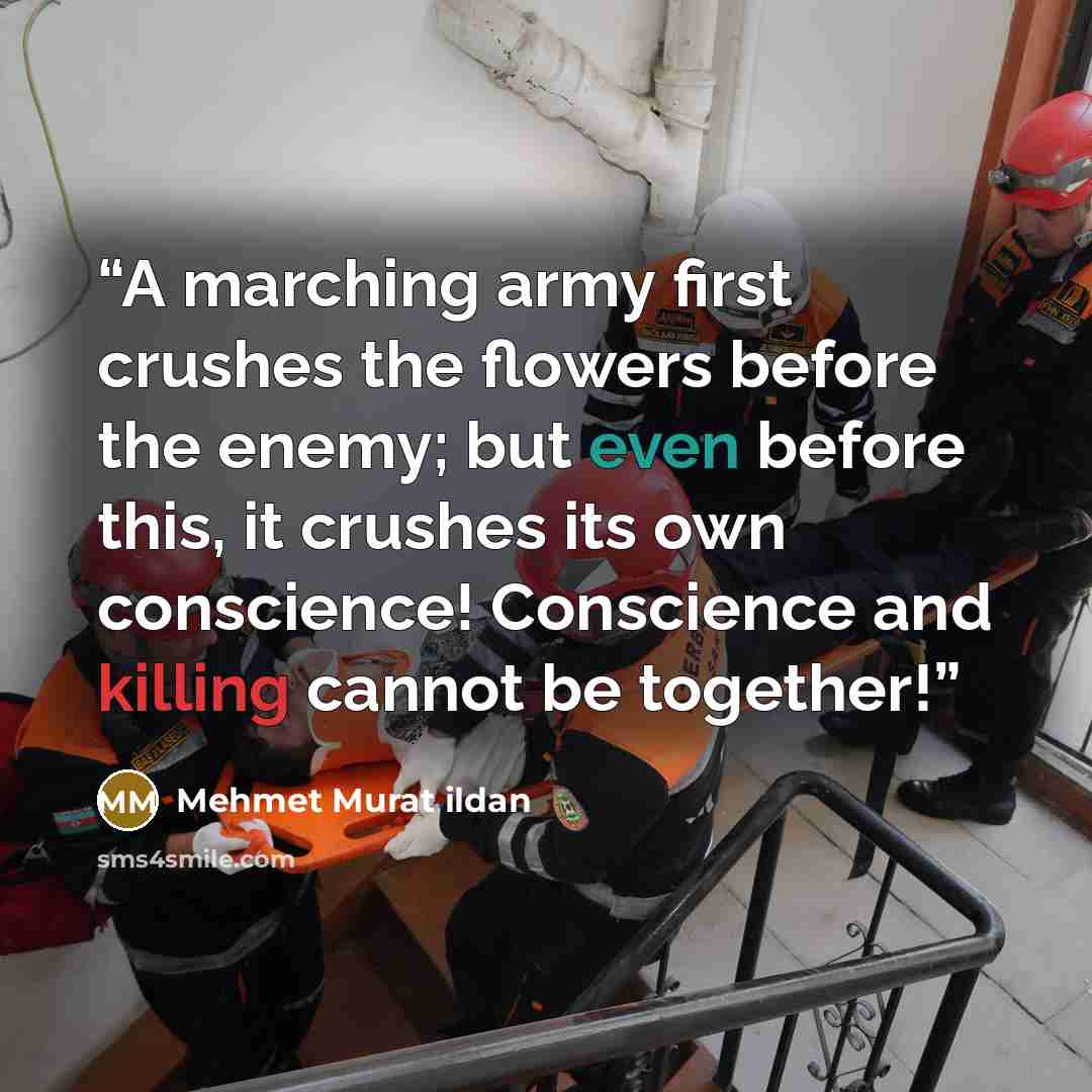 “A marching army first crushes the flowers before the enemy; but even before this, it crushes its own conscience! Conscience and killing cannot be together!” quote by Mehmet Murat ildan