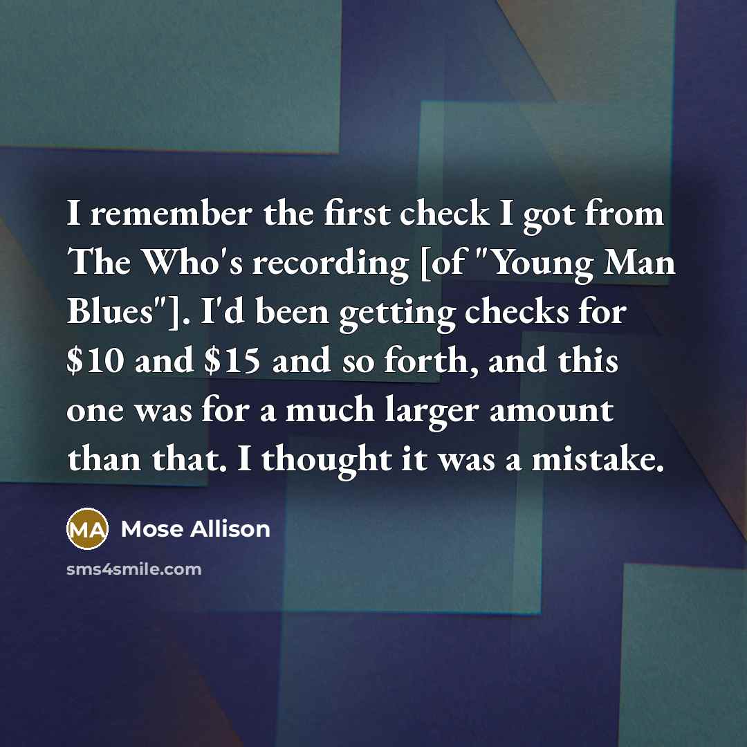 “I remember the first check I got from The Who's recording [of "Young Man Blues"]. I'd been getting checks for $10 and $15 and so forth, and this one was for a much larger amount than that. I thought it was a mistake.” quote by Mose Allison