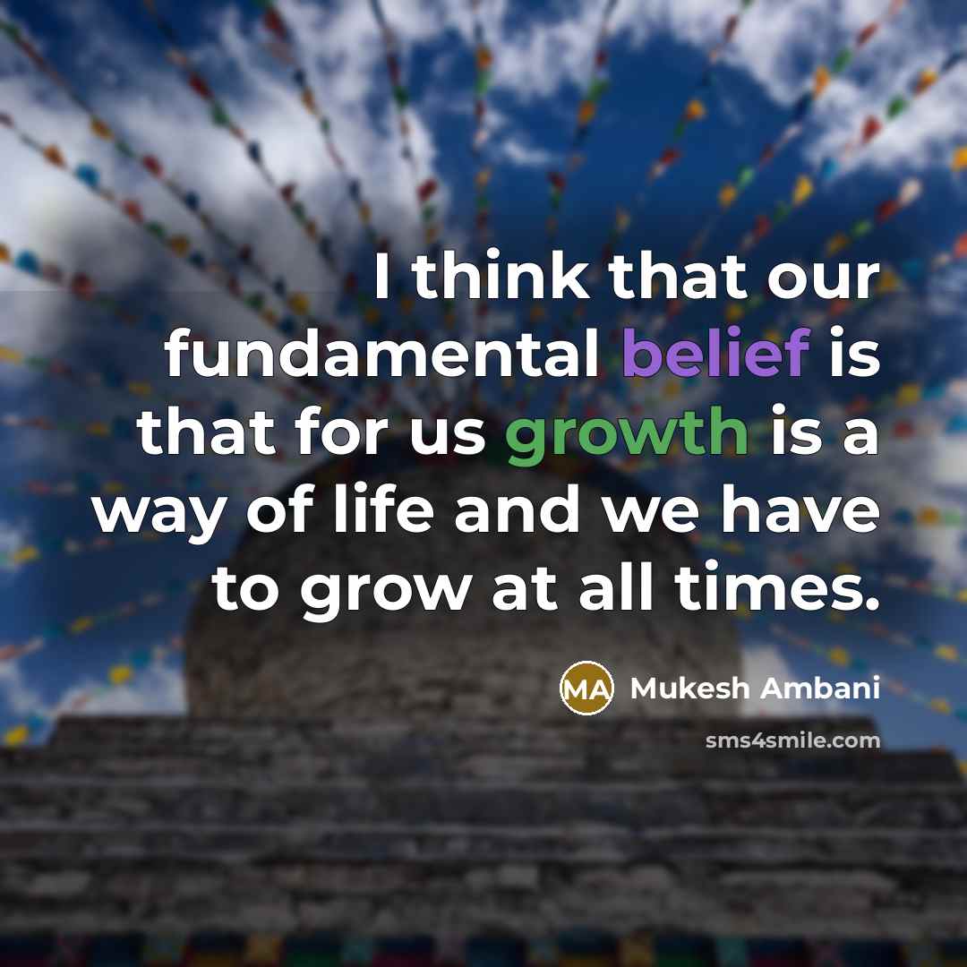 “I think that our fundamental belief is that for us growth is a way of life and we have to grow at all times.” quote by Mukesh Ambani