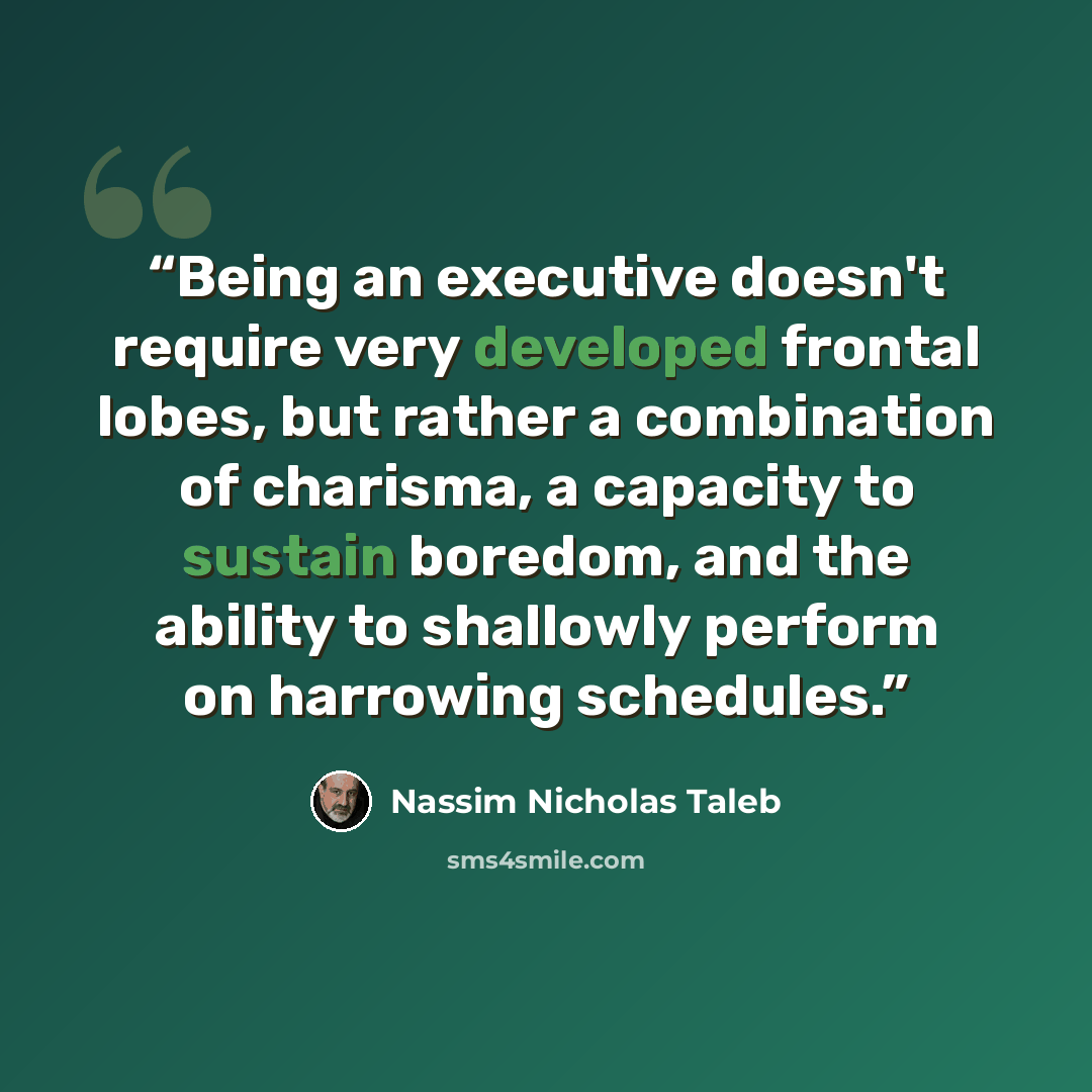 “Being an executive doesn't require very developed frontal lobes, but rather a combination of charisma, a capacity to sustain boredom, and the ability to shallowly perform on harrowing schedules.” quote by Nassim Nicholas Taleb