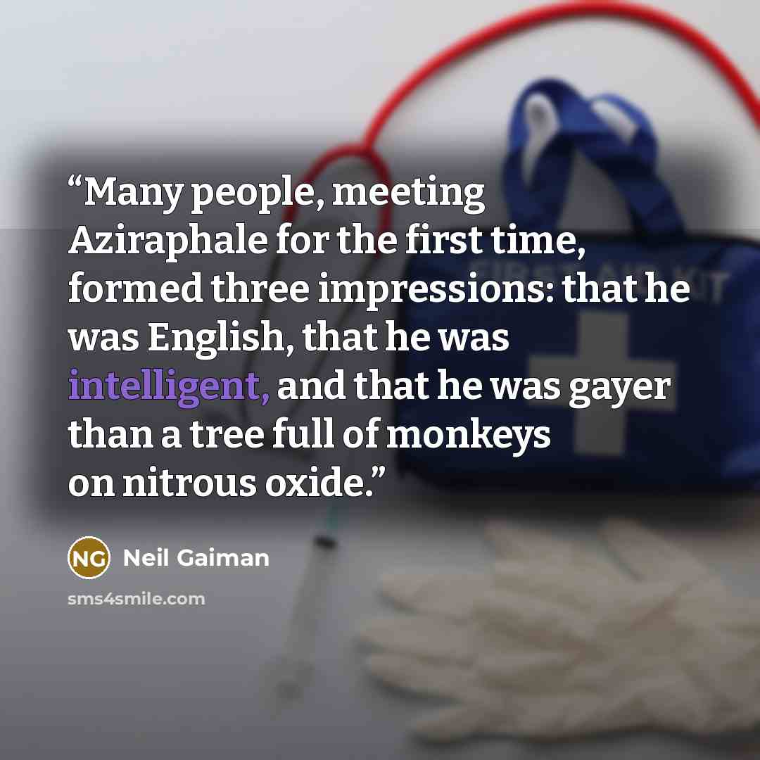 “Many people, meeting Aziraphale for the first time, formed three impressions: that he was English, that he was intelligent, and that he was gayer than a tree full of monkeys on nitrous oxide.” quote by Neil Gaiman