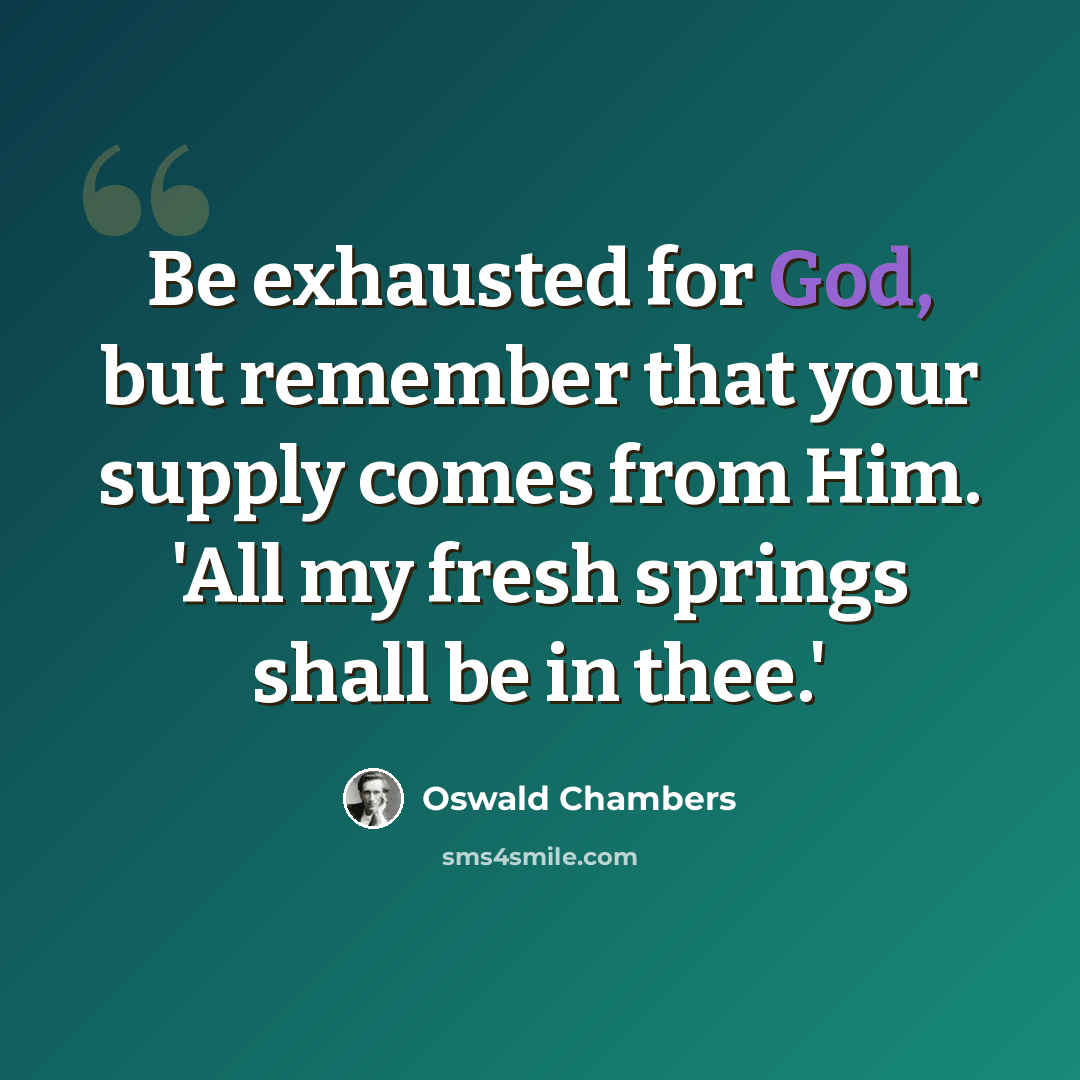 “Be exhausted for God, but remember that your supply comes from Him. 'All my fresh springs shall be in thee.'” quote by Oswald Chambers