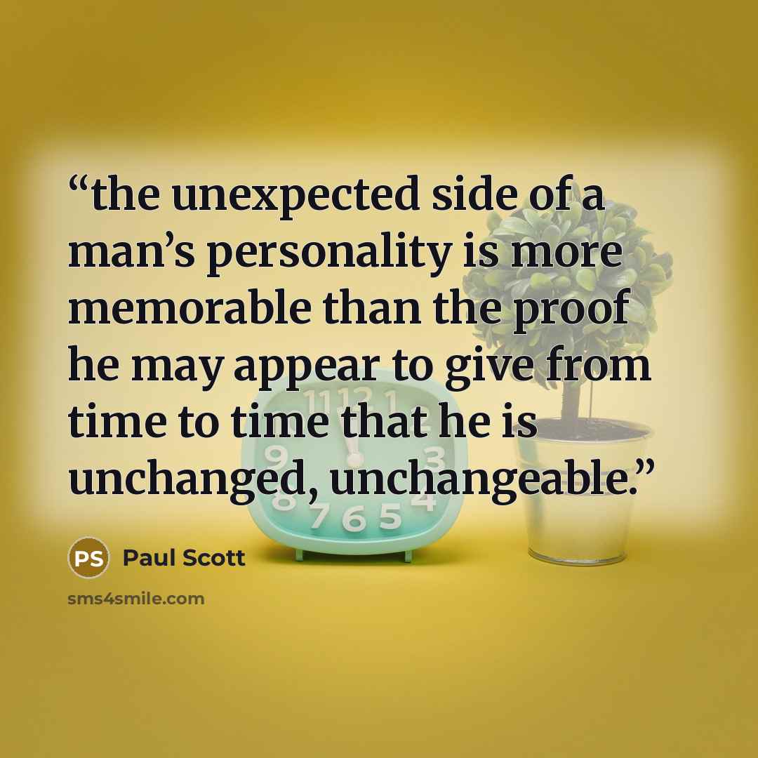 “the unexpected side of a man’s personality is more memorable than the proof he may appear to give from time to time that he is unchanged, unchangeable.” quote by Paul Scott