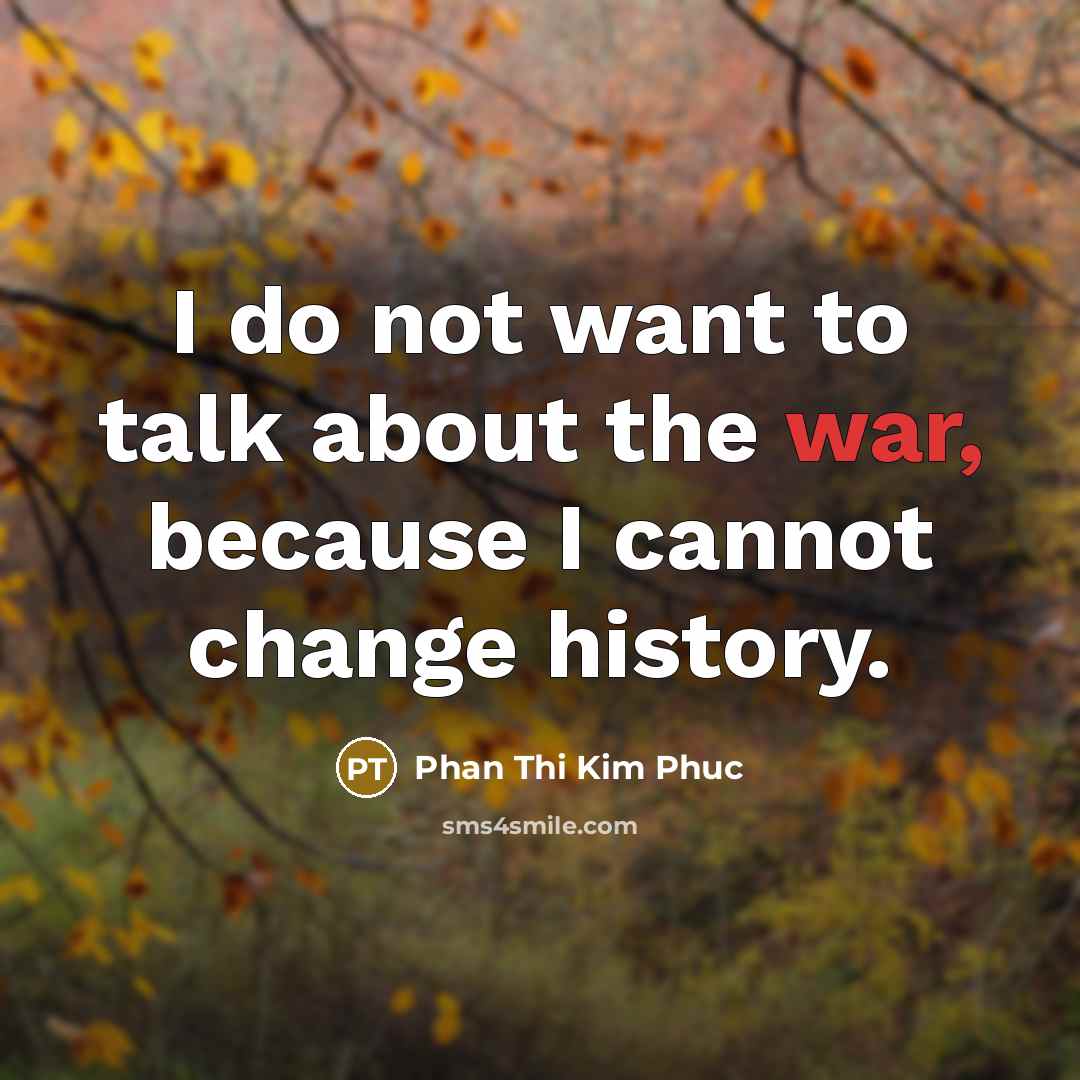“I do not want to talk about the war, because I cannot change history.” quote by Phan Thi Kim Phuc