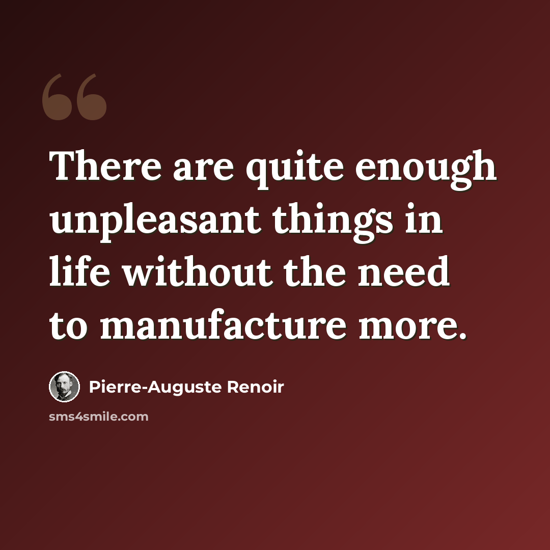 “There are quite enough unpleasant things in life without the need to manufacture more.” quote by Pierre-Auguste Renoir