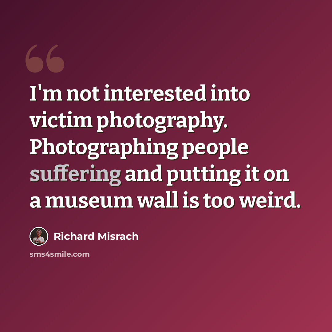 “I'm not interested into victim photography. Photographing people suffering and putting it on a museum wall is too weird.” quote by Richard Misrach