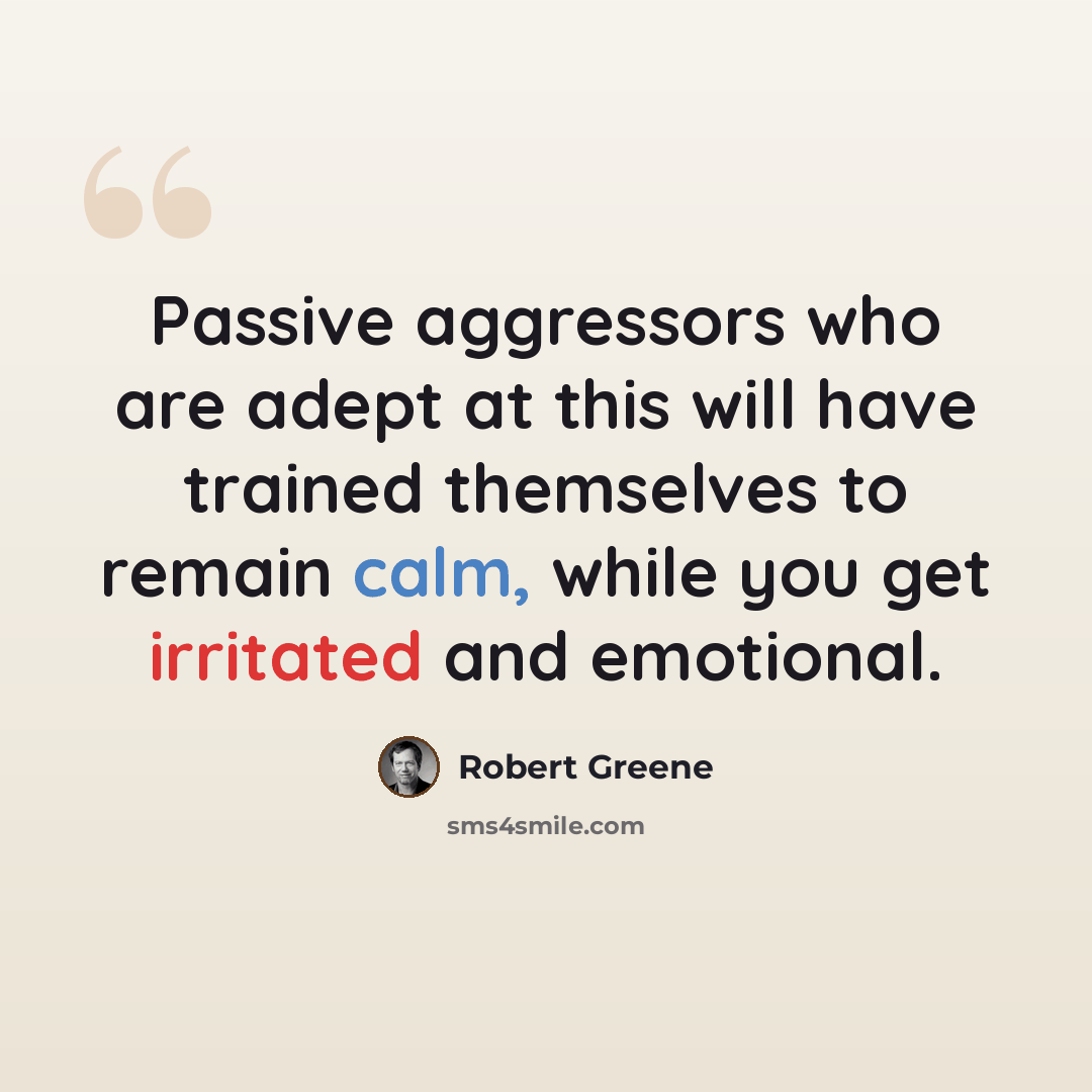 “Passive aggressors who are adept at this will have trained themselves to remain calm, while you get irritated and emotional.” quote by Robert Greene