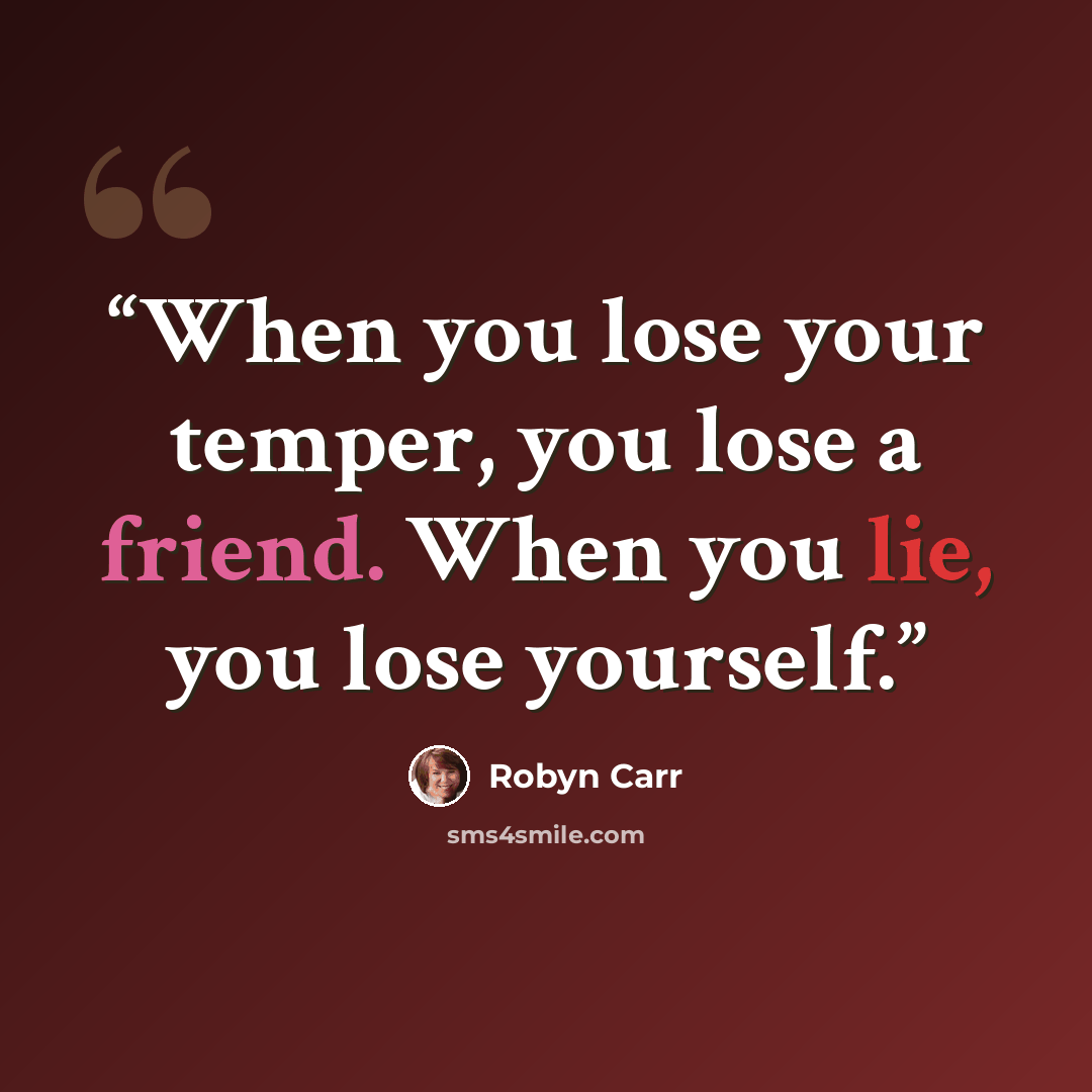 “When you lose your temper, you lose a friend. When you lie, you lose yourself.” quote by Robyn Carr