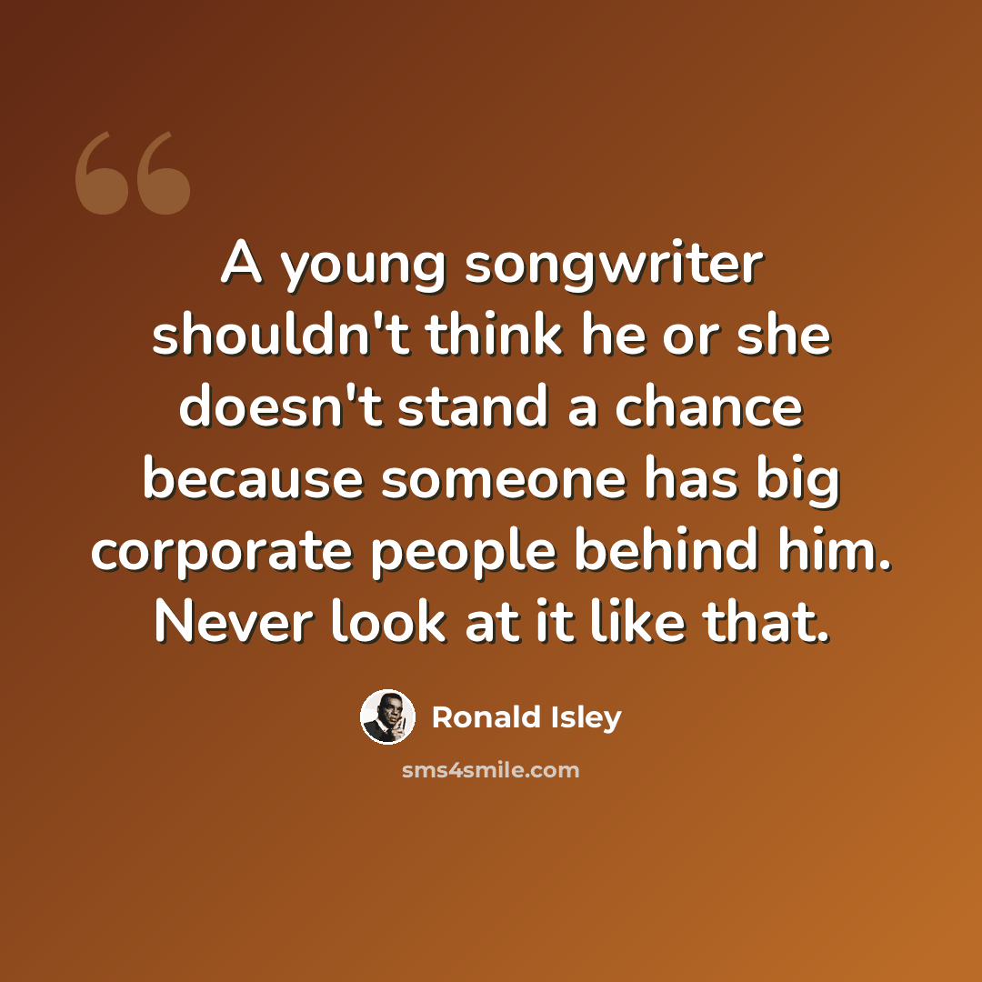 “A young songwriter shouldn't think he or she doesn't stand a chance because someone has big corporate people behind him. Never look at it like that.” quote by Ronald Isley