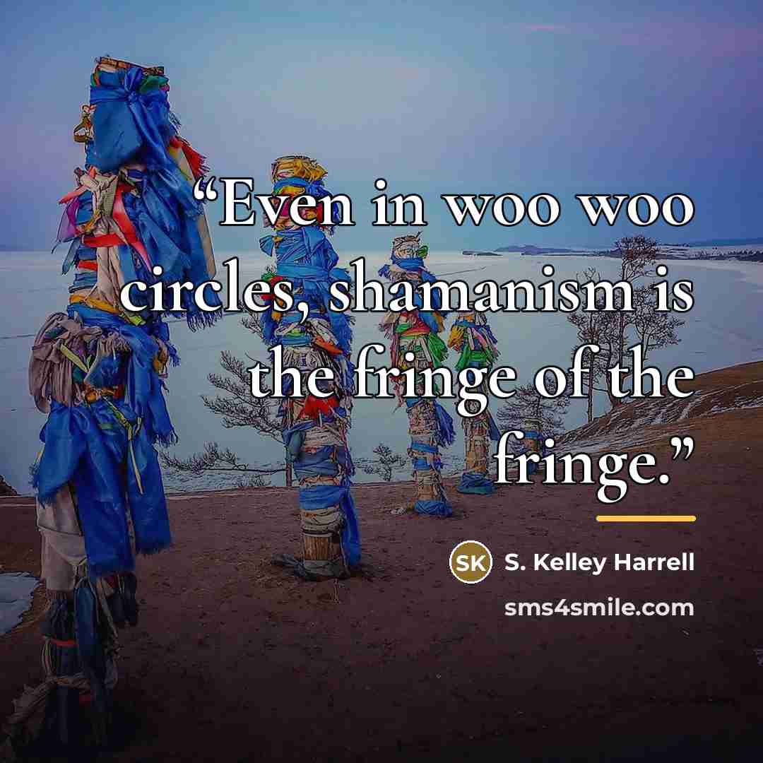 “Even in woo woo circles, shamanism is the fringe of the fringe.” quote by S. Kelley Harrell
