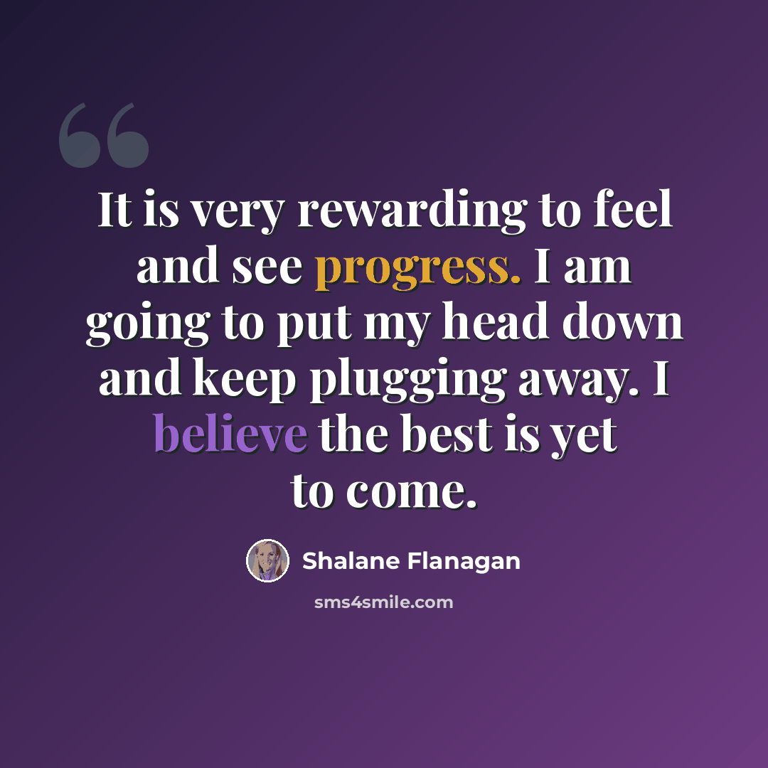 “It is very rewarding to feel and see progress. I am going to put my head down and keep plugging away. I believe the best is yet to come.” quote by Shalane Flanagan
