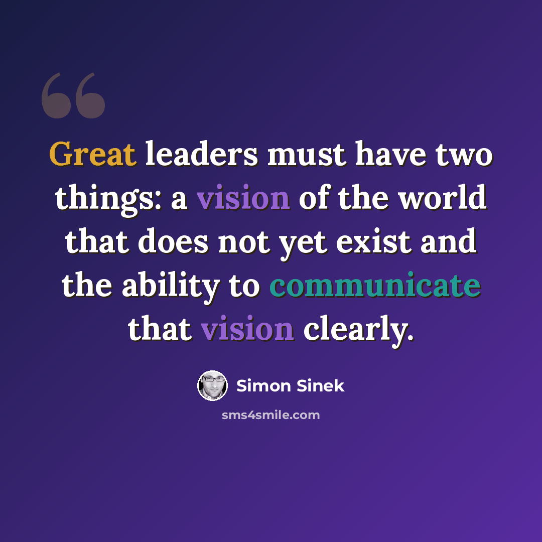 “Great leaders must have two things: a vision of the world that does not yet exist and the ability to communicate that vision clearly.” quote by Simon Sinek