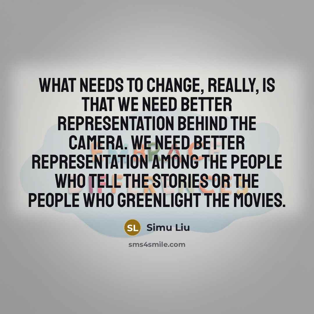 “What needs to change, really, is that we need better representation behind the camera. We need better representation among the people who tell the stories or the people who greenlight the movies.” quote by Simu Liu