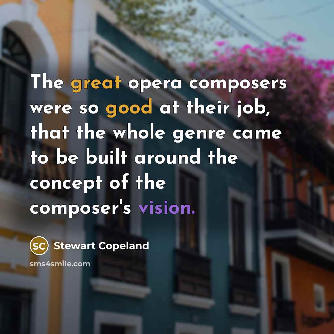 “The great opera composers were so good at their job, that the whole genre came to be built around the concept of the composer's vision.” quote by Stewart Copeland