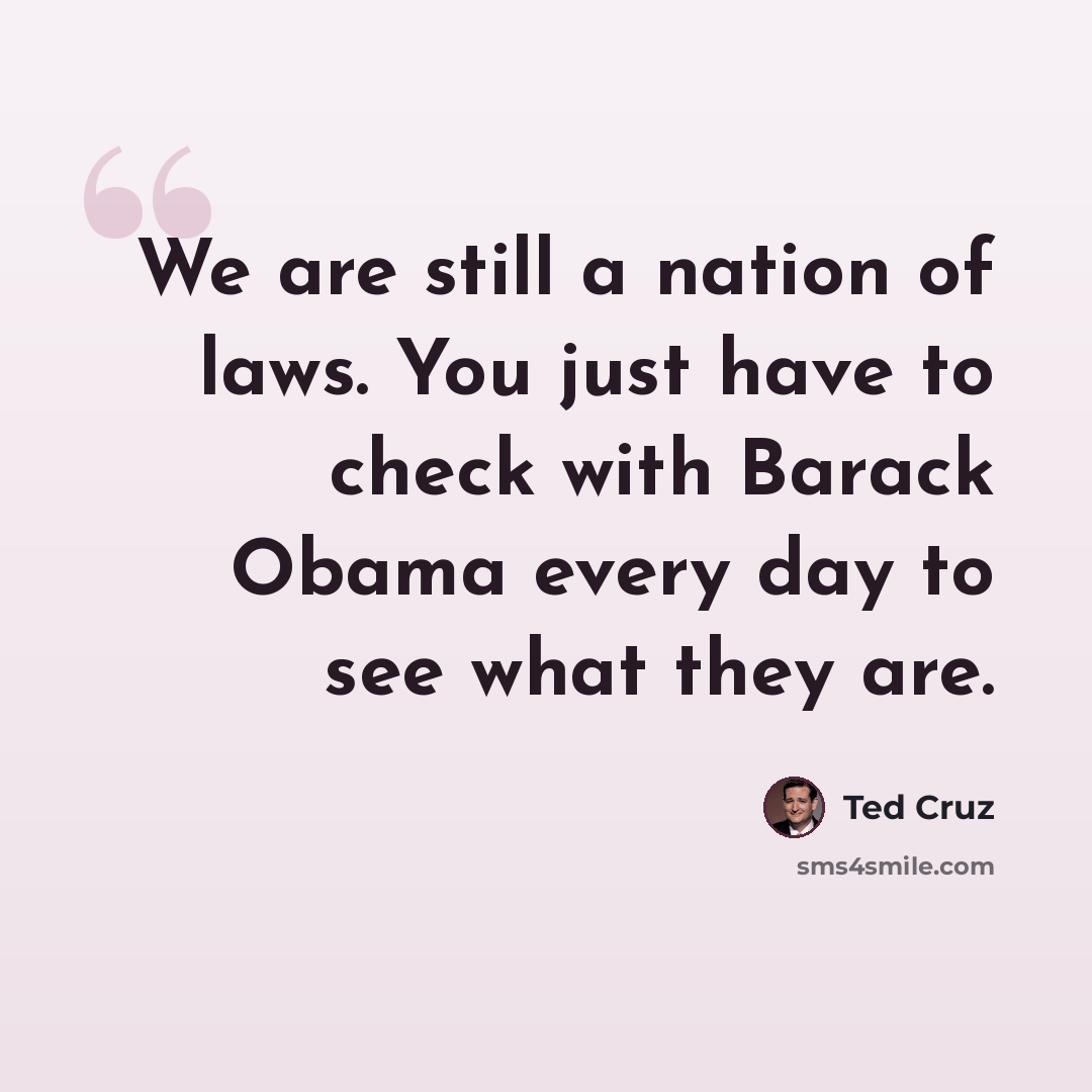 “We are still a nation of laws. You just have to check with Barack Obama every day to see what they are.” quote by Ted Cruz