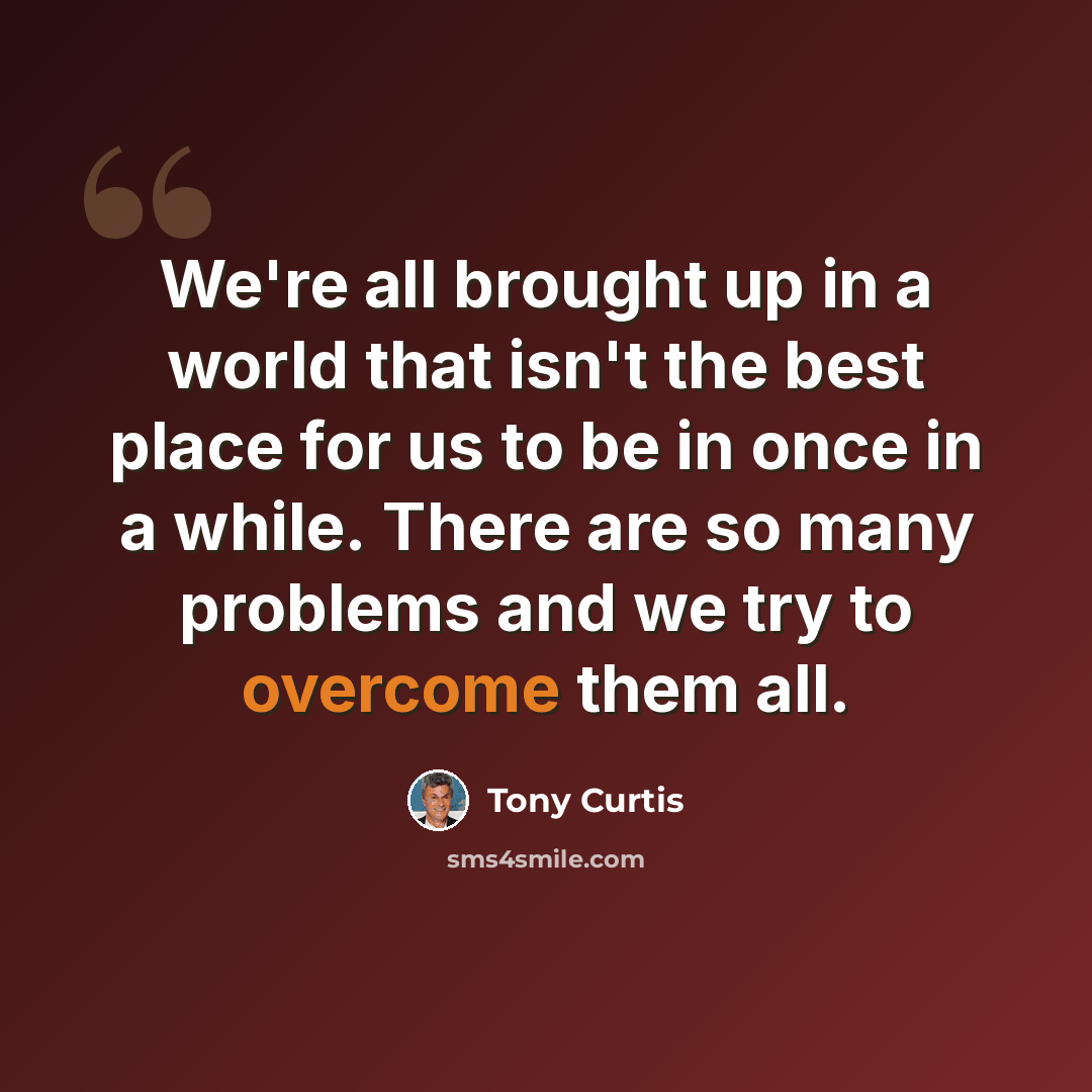 “We're all brought up in a world that isn't the best place for us to be in once in a while. There are so many problems and we try to overcome them all.” quote by Tony Curtis