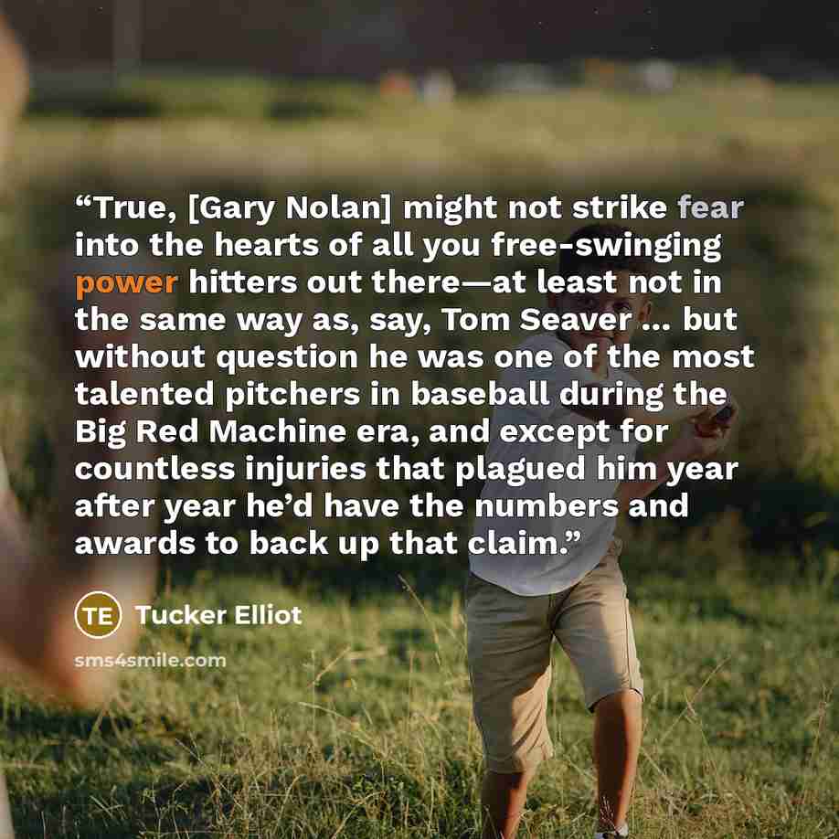 “True, [Gary Nolan] might not strike fear into the hearts of all you free-swinging power hitters out there—at least not in the same way as, say, Tom Seaver … but without question he was one of the most talented pitchers in baseball during the Big Red Machine era, and except for countless injuries…” quote by Tucker Elliot