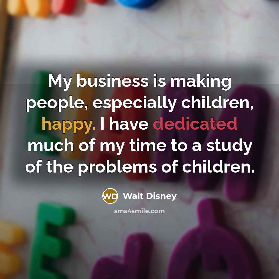 “My business is making people, especially children, happy. I have dedicated much of my time to a study of the problems of children.” quote by Walt Disney