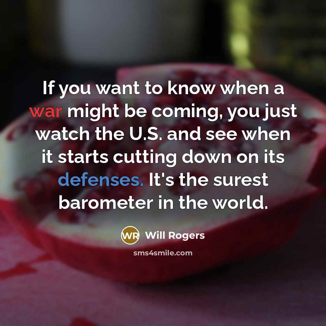 “If you want to know when a war might be coming, you just watch the U.S. and see when it starts cutting down on its defenses. It's the surest barometer in the world.” quote by Will Rogers