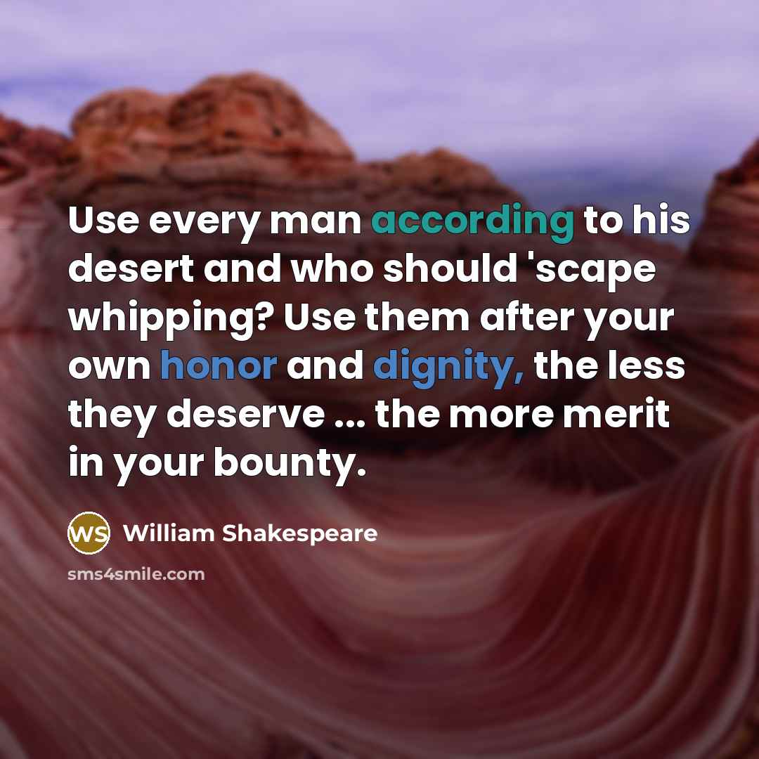 “Use every man according to his desert and who should 'scape whipping? Use them after your own honor and dignity, the less they deserve ... the more merit in your bounty.” quote by William Shakespeare