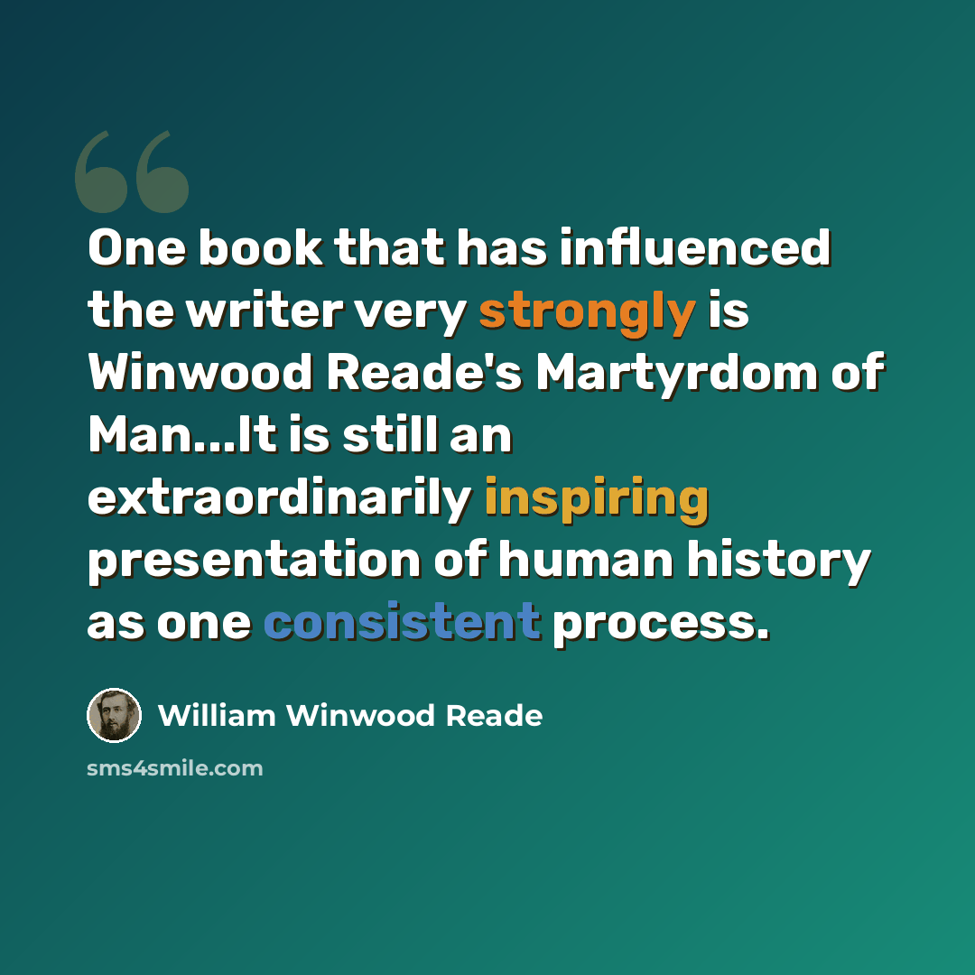“One book that has influenced the writer very strongly is Winwood Reade's Martyrdom of Man...It is still an extraordinarily inspiring presentation of human history as one consistent process.” quote by William Winwood Reade