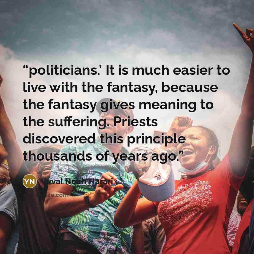 “politicians.’ It is much easier to live with the fantasy, because the fantasy gives meaning to the suffering. Priests discovered this principle thousands of years ago.” quote by Yuval Noah Harari