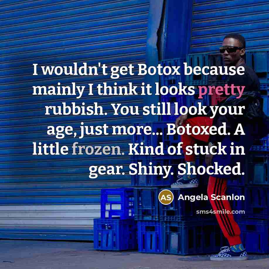 “I wouldn't get Botox because mainly I think it looks pretty rubbish. You still look your age, just more... Botoxed. A little frozen. Kind of stuck in gear. Shiny. Shocked.” quote by Angela Scanlon