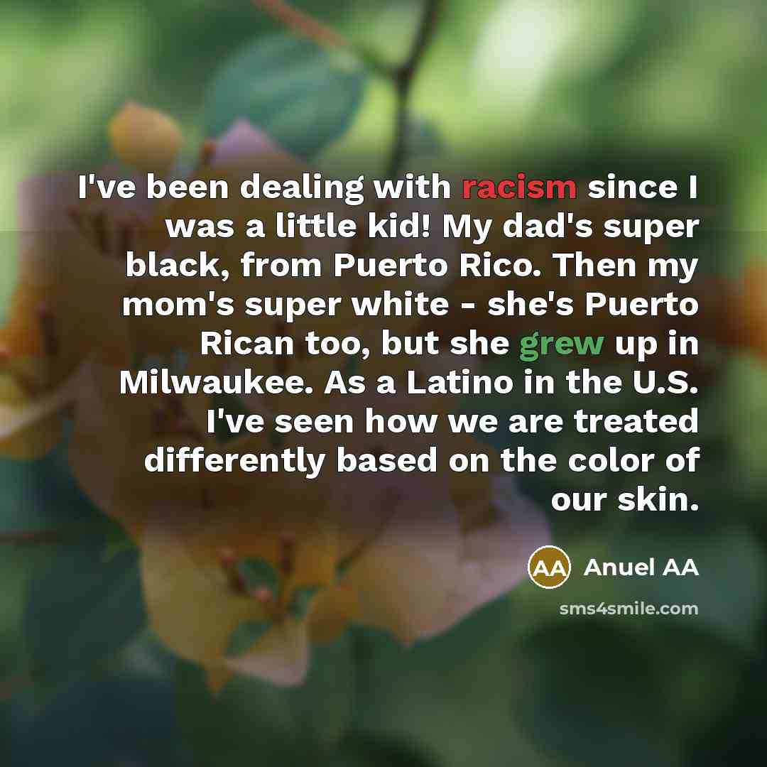 “I've been dealing with racism since I was a little kid! My dad's super black, from Puerto Rico. Then my mom's super white - she's Puerto Rican too, but she grew up in Milwaukee. As a Latino in the U.S. I've seen how we are treated differently based on the color of our skin.” quote by Anuel AA