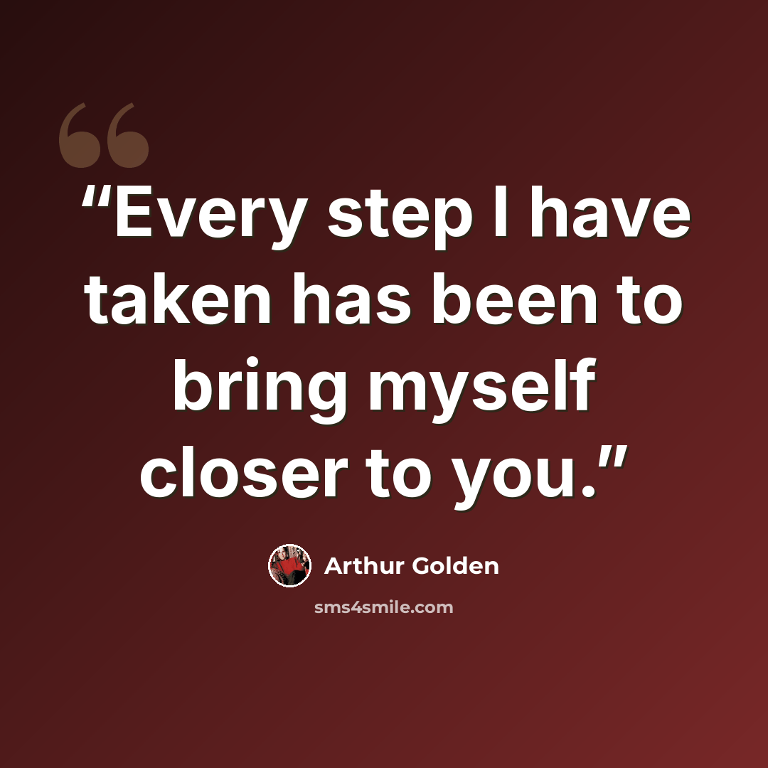 “Every step I have taken has been to bring myself closer to you.” quote by Arthur Golden