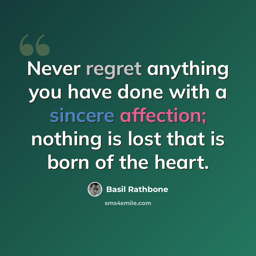 “Never regret anything you have done with a sincere affection; nothing is lost that is born of the heart.” quote by Basil Rathbone