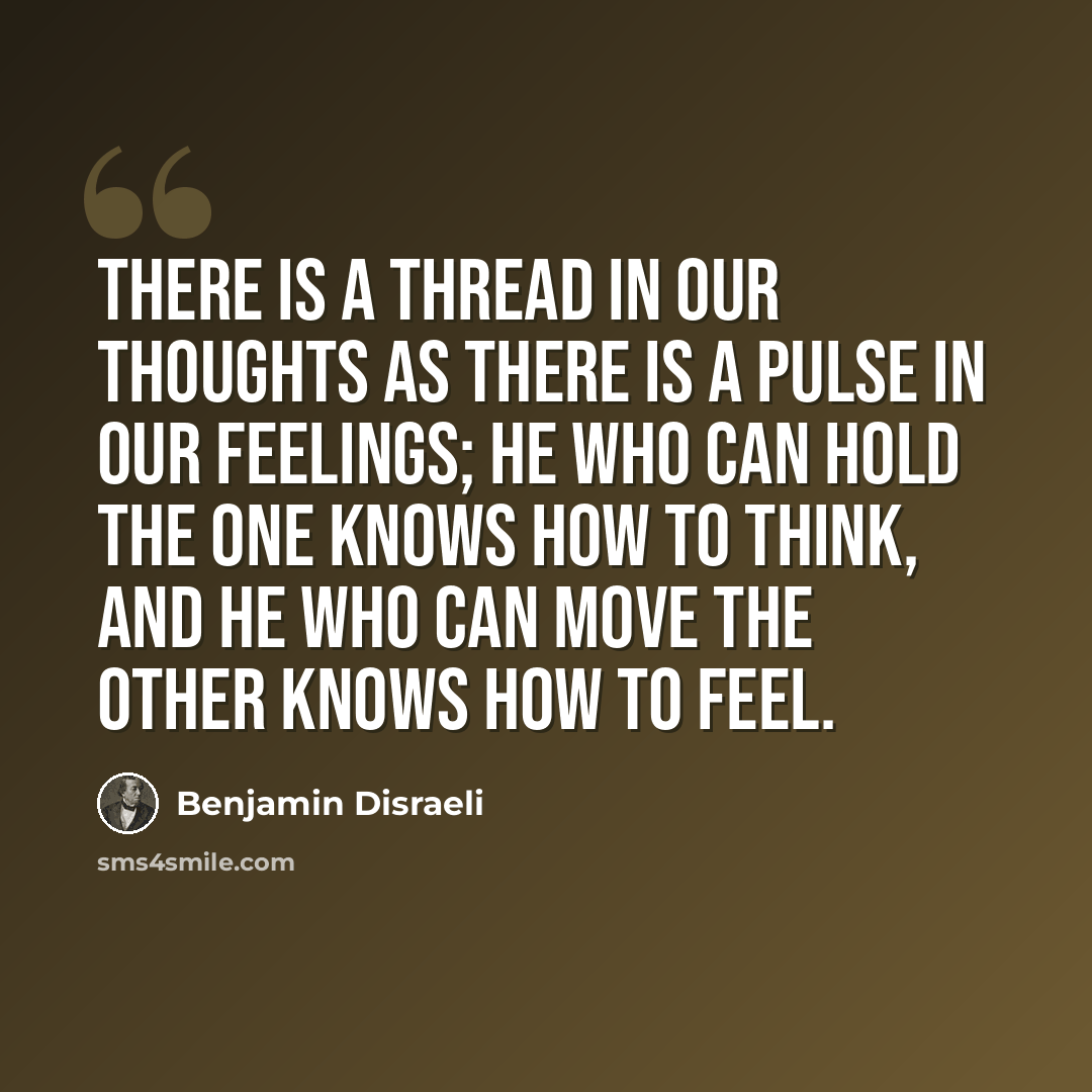 “There is a thread in our thoughts as there is a pulse in our feelings; he who can hold the one knows how to think, and he who can move the other knows how to feel.” quote by Benjamin Disraeli
