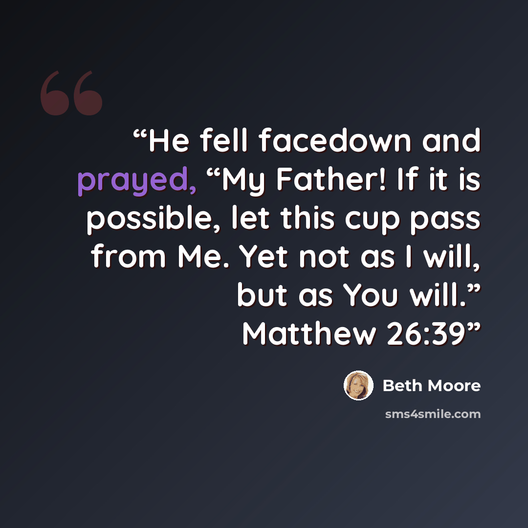 “He fell facedown and prayed, “My Father! If it is possible, let this cup pass from Me. Yet not as I will, but as You will.” Matthew 26:39” quote by Beth Moore