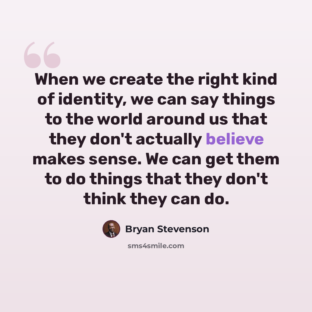 “When we create the right kind of identity, we can say things to the world around us that they don't actually believe makes sense. We can get them to do things that they don't think they can do.” quote by Bryan Stevenson