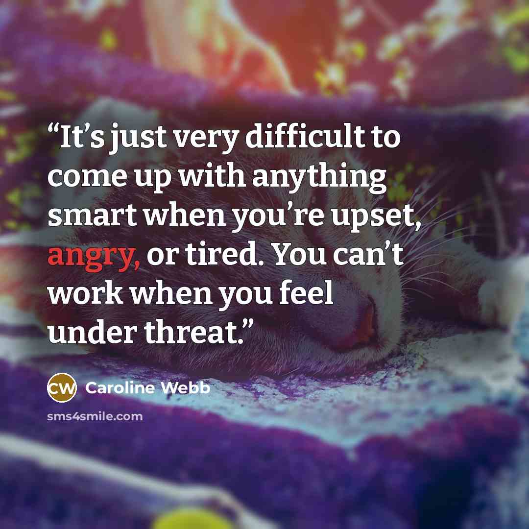 “It’s just very difficult to come up with anything smart when you’re upset, angry, or tired. You can’t work when you feel under threat.” quote by Caroline Webb