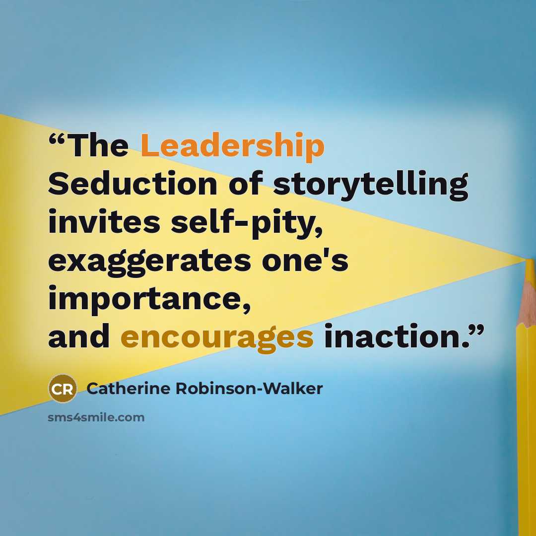 “The Leadership Seduction of storytelling invites self-pity, exaggerates one's importance, and encourages inaction.” quote by Catherine Robinson-Walker