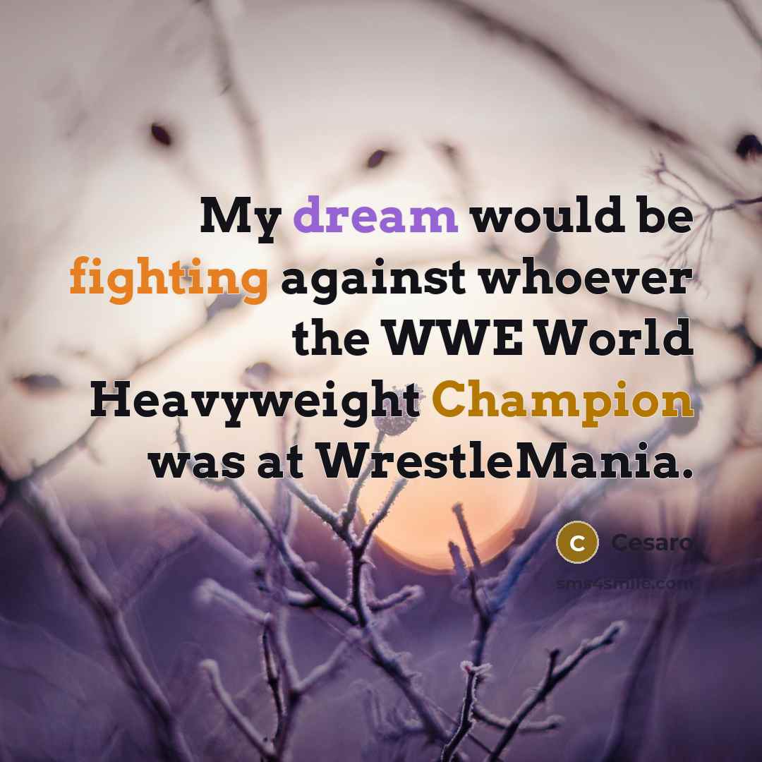 “My dream would be fighting against whoever the WWE World Heavyweight Champion was at WrestleMania.” quote by Cesaro