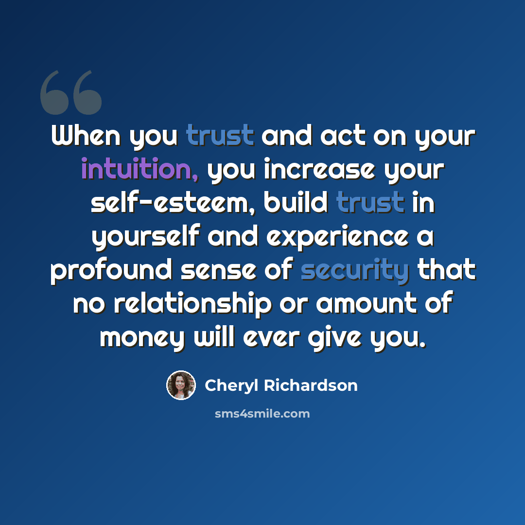 “When you trust and act on your intuition, you increase your self-esteem, build trust in yourself and experience a profound sense of security that no relationship or amount of money will ever give you.” quote by Cheryl Richardson
