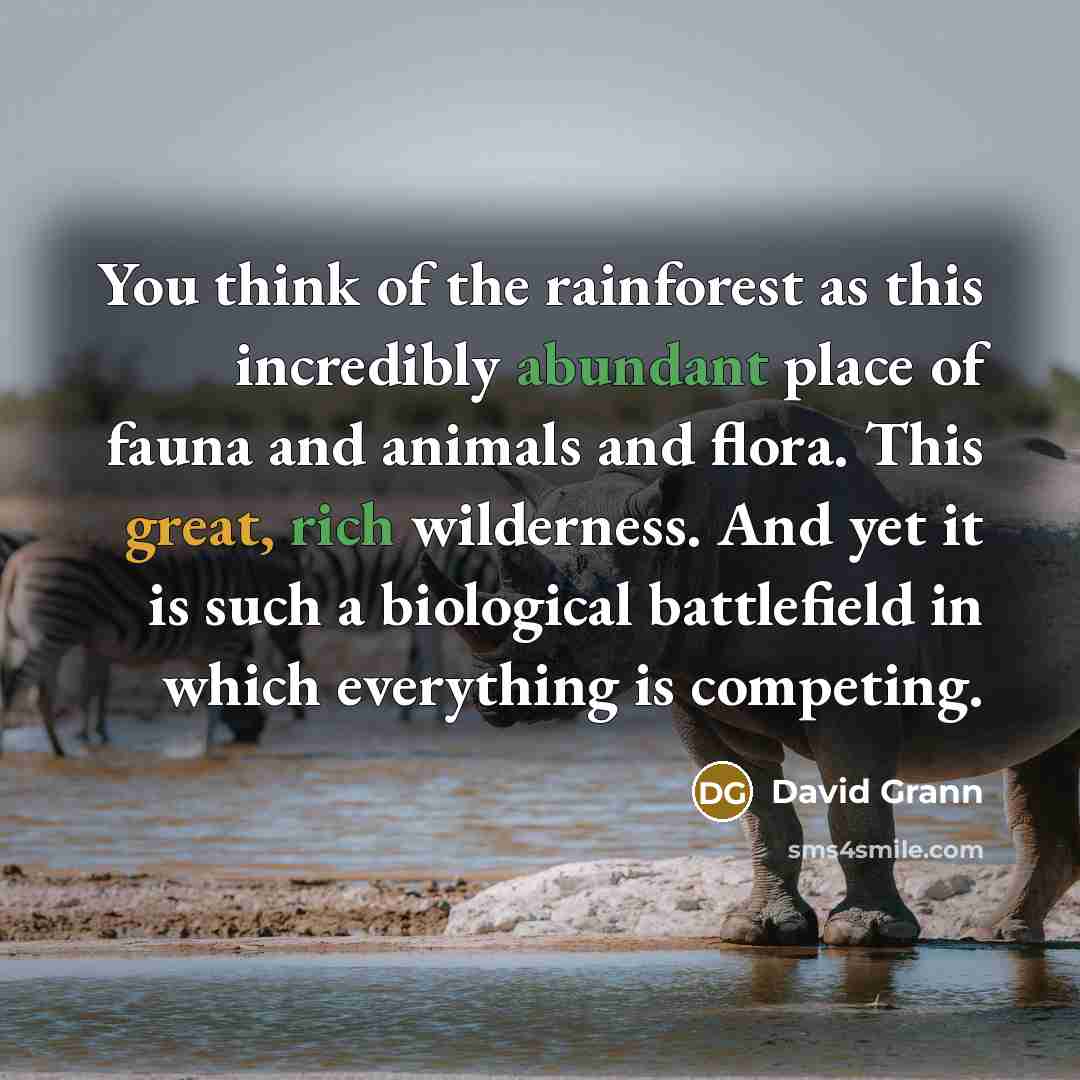 “You think of the rainforest as this incredibly abundant place of fauna and animals and flora. This great, rich wilderness. And yet it is such a biological battlefield in which everything is competing.” quote by David Grann