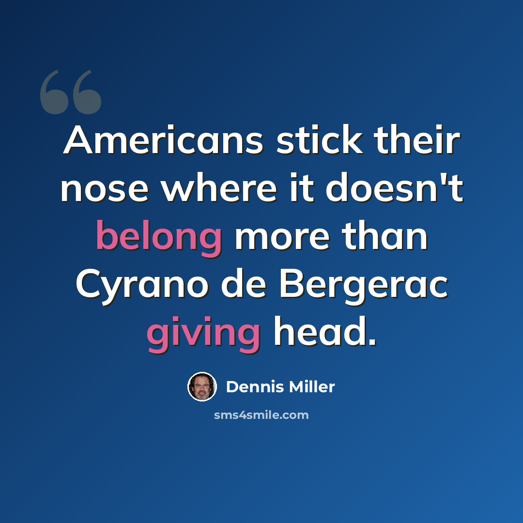 “Americans stick their nose where it doesn't belong more than Cyrano de Bergerac giving head.” quote by Dennis Miller
