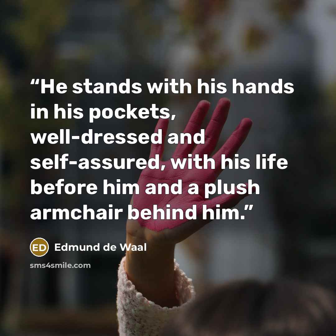 “He stands with his hands in his pockets, well-dressed and self-assured, with his life before him and a plush armchair behind him.” quote by Edmund de Waal