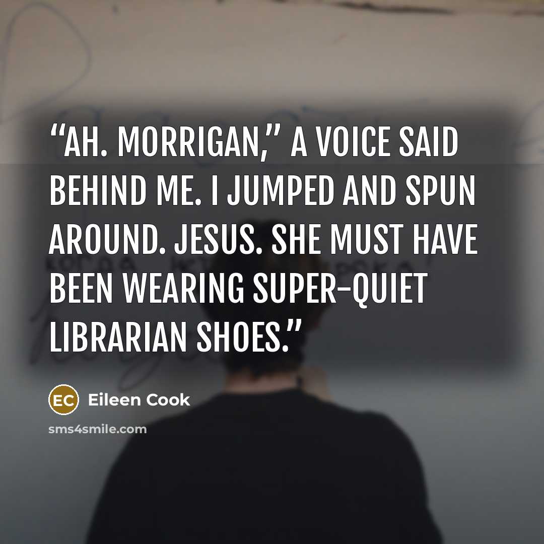 “Ah. Morrigan,” a voice said behind me. I jumped and spun around. Jesus. She must have been wearing super-quiet librarian shoes.” quote by Eileen Cook
