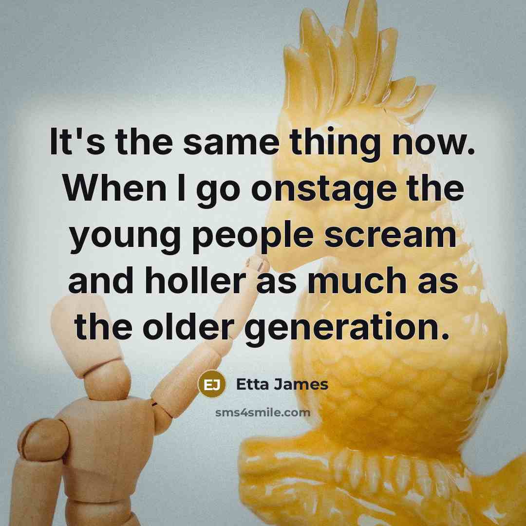 “It's the same thing now. When I go onstage the young people scream and holler as much as the older generation.” quote by Etta James